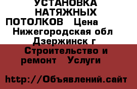 УСТАНОВКА НАТЯЖНЫХ ПОТОЛКОВ › Цена ­ 150 - Нижегородская обл., Дзержинск г. Строительство и ремонт » Услуги   